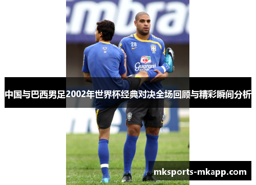 中国与巴西男足2002年世界杯经典对决全场回顾与精彩瞬间分析