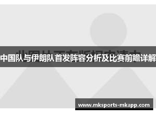 中国队与伊朗队首发阵容分析及比赛前瞻详解