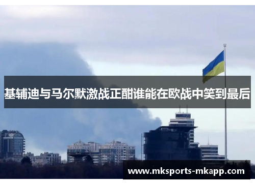 基辅迪与马尔默激战正酣谁能在欧战中笑到最后