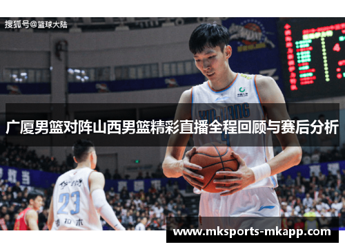 广厦男篮对阵山西男篮精彩直播全程回顾与赛后分析