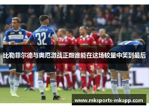 比勒菲尔德与奥厄激战正酣谁能在这场较量中笑到最后
