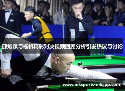 邱炮谋与杨帆精彩对决视频回顾分析引发热议与讨论