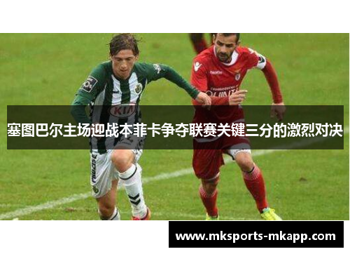塞图巴尔主场迎战本菲卡争夺联赛关键三分的激烈对决