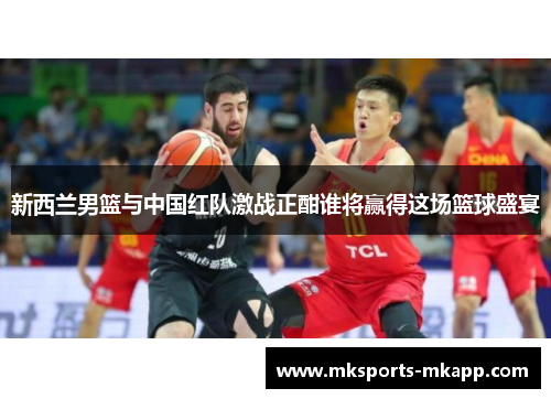 新西兰男篮与中国红队激战正酣谁将赢得这场篮球盛宴
