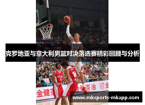 克罗地亚与意大利男篮对决落选赛精彩回顾与分析