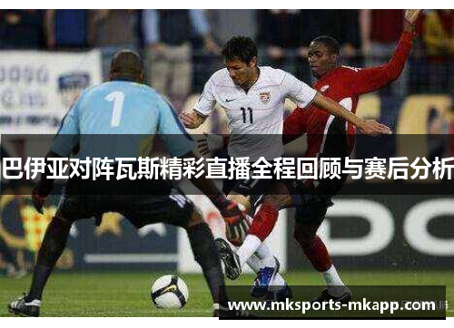 巴伊亚对阵瓦斯精彩直播全程回顾与赛后分析